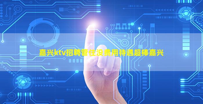 嘉兴ktv招聘管住没费用待遇超棒嘉兴